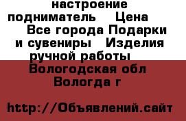 настроение подниматель) › Цена ­ 200 - Все города Подарки и сувениры » Изделия ручной работы   . Вологодская обл.,Вологда г.